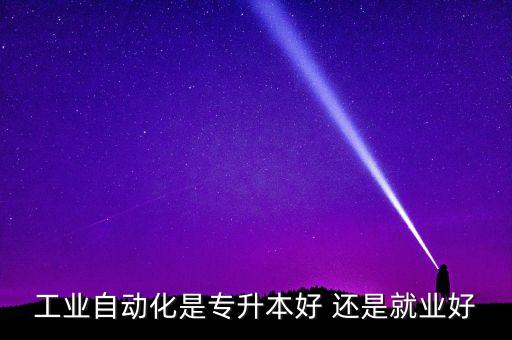 工業(yè)自動化是專升本好 還是就業(yè)好