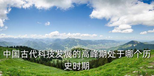 高科技發(fā)展的時代，中國古代科技發(fā)展的高峰期處于哪個歷史時期