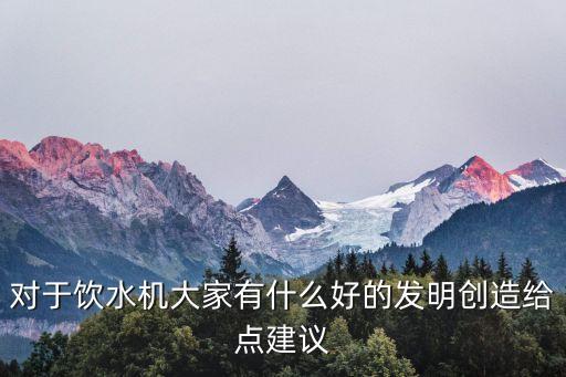 對(duì)于飲水機(jī)大家有什么好的發(fā)明創(chuàng)造給點(diǎn)建議