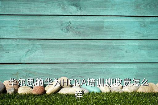華爾思的華為HCNA培訓(xùn)班收費怎么樣