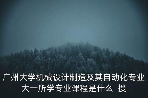 廣州大學(xué)機械設(shè)計制造及其自動化專業(yè)大一所學(xué)專業(yè)課程是什么  搜