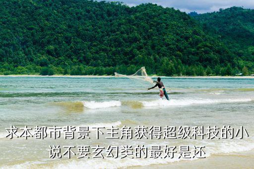 求本都市背景下主角獲得超級科技的小說不要玄幻類的最好是還