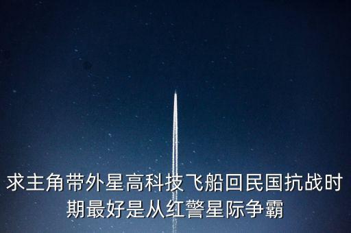 外星飛船墜落在民國的小說，求主角帶外星高科技飛船回民國抗戰(zhàn)時(shí)期最好是從紅警星際爭霸