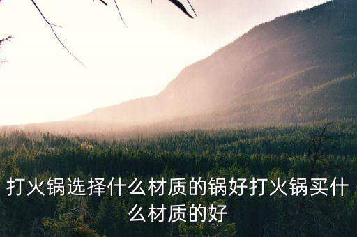 打火鍋選擇什么材質(zhì)的鍋好打火鍋買什么材質(zhì)的好