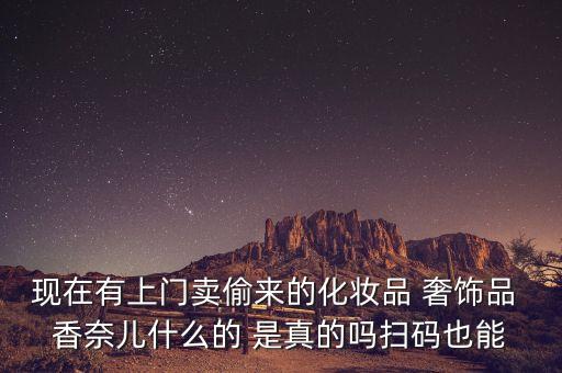 現(xiàn)在有上門賣偷來(lái)的化妝品 奢飾品 香奈兒什么的 是真的嗎掃碼也能