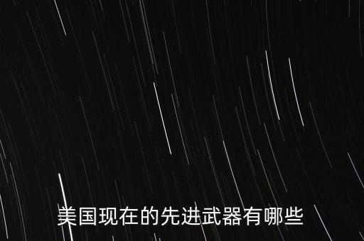 美國現(xiàn)在的先進(jìn)武器有哪些