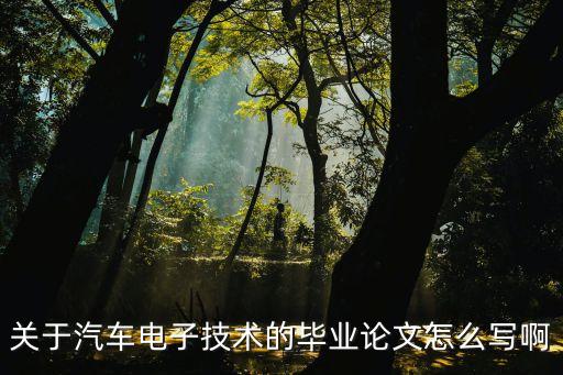 汽車智能技術(shù)畢業(yè)論文，關(guān)于汽車電子技術(shù)的畢業(yè)論文怎么寫啊