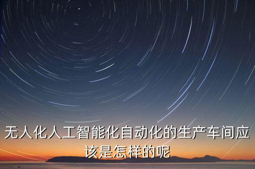 無人化人工智能化自動(dòng)化的生產(chǎn)車間應(yīng)該是怎樣的呢