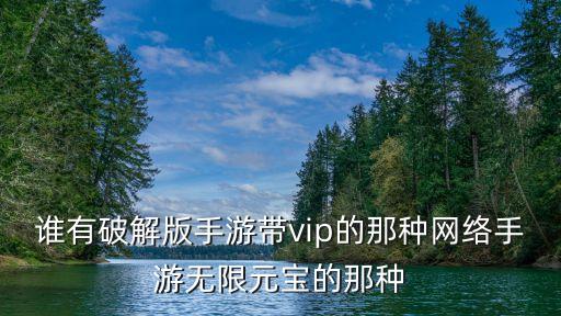 誰有破解版手游帶vip的那種網(wǎng)絡(luò)手游無限元寶的那種