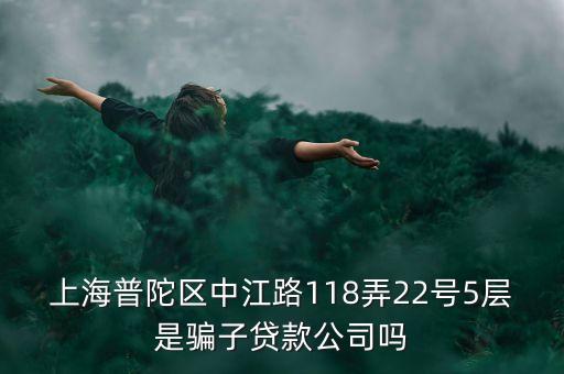 上海普陀區(qū)中江路118弄22號5層是騙子貸款公司嗎