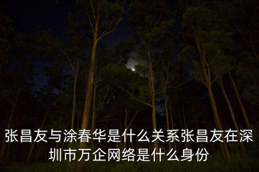 張昌友與涂春華是什么關(guān)系張昌友在深圳市萬企網(wǎng)絡(luò)是什么身份