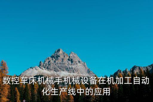 自動化生產線在實際生產中的應用，數(shù)控車床機械手機械設備在機加工自動化生產線中的應用
