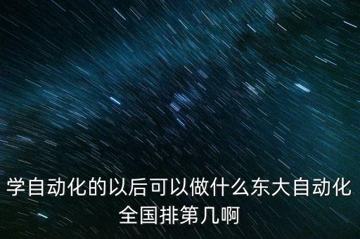學(xué)自動(dòng)化的以后可以做什么東大自動(dòng)化全國(guó)排第幾啊