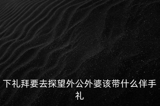 下禮拜要去探望外公外婆該帶什么伴手禮