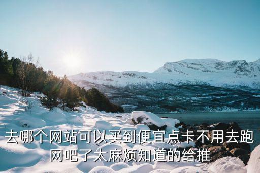 去哪個(gè)網(wǎng)站可以買到便宜點(diǎn)卡不用去跑網(wǎng)吧了太麻煩知道的給推