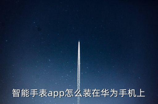 華為智能手表app，智能手表app怎么裝在華為手機上