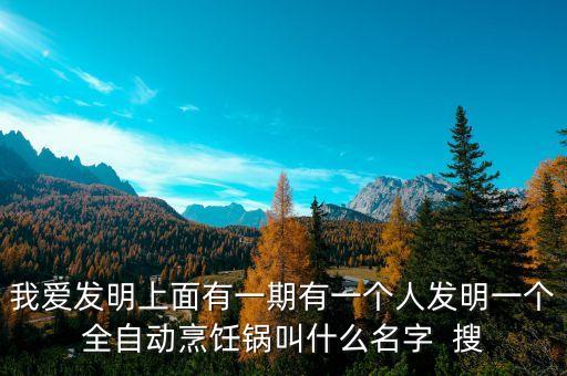 全自動智能炒鍋那一年出的，我愛發(fā)明上面有一期有一個人發(fā)明一個全自動烹飪鍋叫什么名字  搜