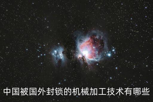 中國被國外封鎖的機械加工技術(shù)有哪些