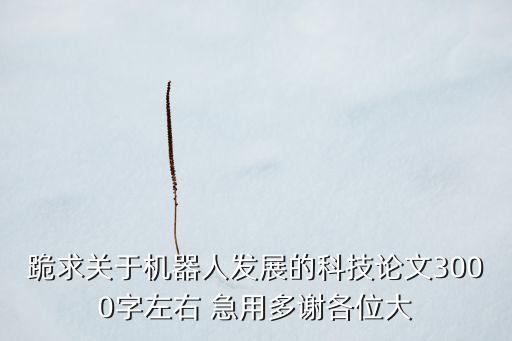 跪求關(guān)于機(jī)器人發(fā)展的科技論文3000字左右 急用多謝各位大