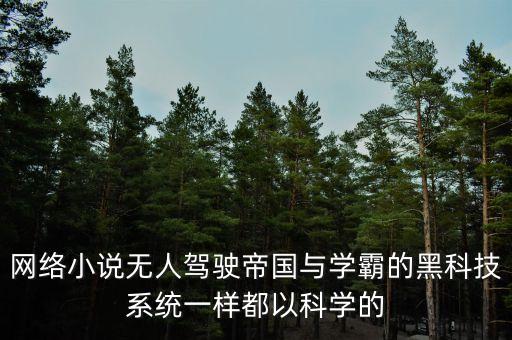 網(wǎng)絡(luò)小說(shuō)無(wú)人駕駛帝國(guó)與學(xué)霸的黑科技系統(tǒng)一樣都以科學(xué)的