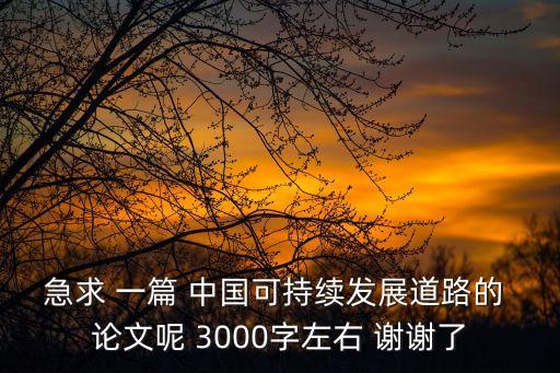 急求 一篇 中國(guó)可持續(xù)發(fā)展道路的 論文呢 3000字左右 謝謝了