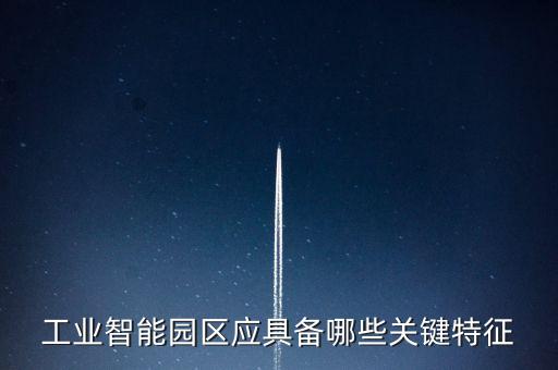 智能制造園區(qū)，工業(yè)智能園區(qū)應(yīng)具備哪些關(guān)鍵特征
