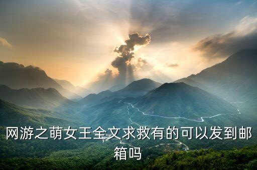 網(wǎng)游之萌女王全文求救有的可以發(fā)到郵箱嗎