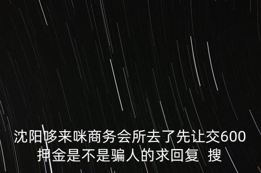哆來米是不是騙局，沈陽哆來咪商務會所去了先讓交600押金是不是騙人的求回復  搜