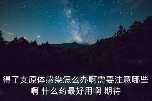 浙江天一生物科技有限公司，得了支原體感染怎么辦啊需要注意哪些啊 什么藥最好用啊 期待