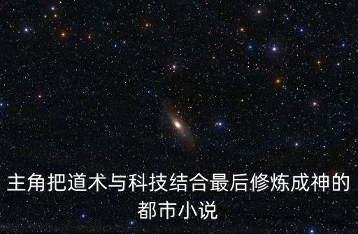 主角把道術(shù)與科技結(jié)合最后修煉成神的都市小說(shuō)