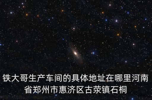 鐵大哥生產(chǎn)車間的具體地址在哪里河南省鄭州市惠濟(jì)區(qū)古滎鎮(zhèn)石桐