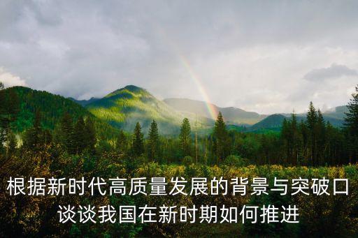 根據(jù)新時(shí)代高質(zhì)量發(fā)展的背景與突破口談?wù)勎覈?guó)在新時(shí)期如何推進(jìn)