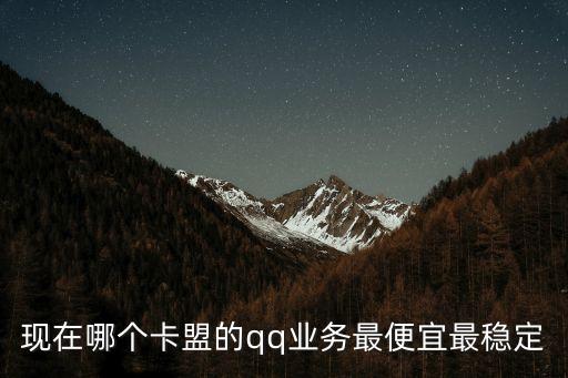 現(xiàn)在哪個卡盟的qq業(yè)務(wù)最便宜最穩(wěn)定