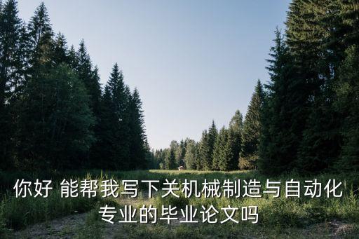 你好 能幫我寫下關(guān)機械制造與自動化專業(yè)的畢業(yè)論文嗎