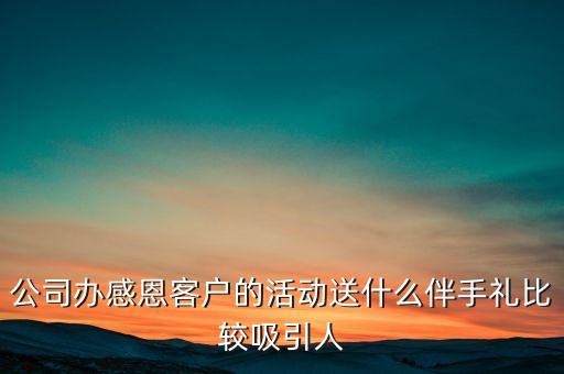 公司辦感恩客戶的活動送什么伴手禮比較吸引人