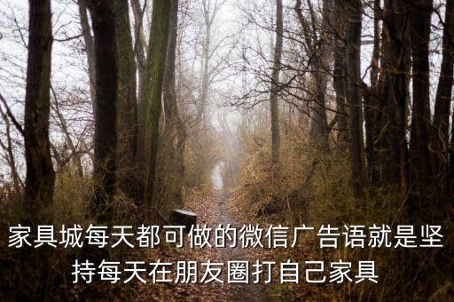 家具城每天都可做的微信廣告語就是堅(jiān)持每天在朋友圈打自己家具