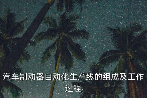 汽車制動(dòng)器自動(dòng)化生產(chǎn)線的組成及工作過程