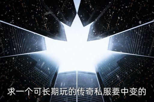 求一個(gè)可長(zhǎng)期玩的傳奇私服要中變的