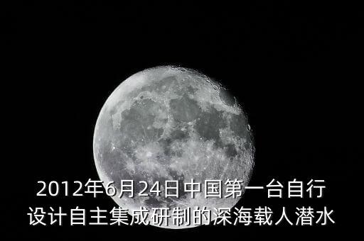 2012年6月24日中國(guó)第一臺(tái)自行設(shè)計(jì)自主集成研制的深海載人潛水