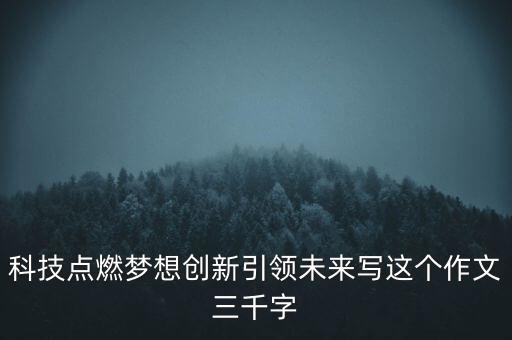 科技點燃夢想創(chuàng)新引領(lǐng)未來寫這個作文三千字