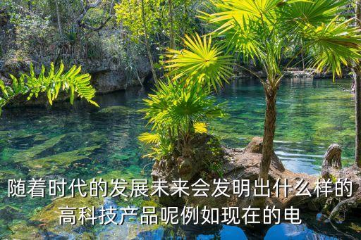 隨著時代的發(fā)展未來會發(fā)明出什么樣的高科技產品呢例如現(xiàn)在的電