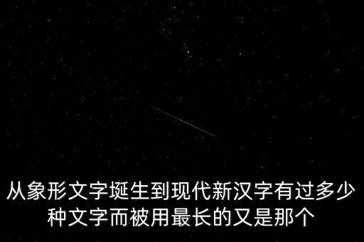 從象形文字埏生到現代新漢字有過多少種文字而被用最長的又是那個