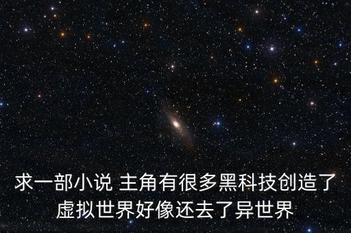 求一部小說 主角有很多黑科技創(chuàng)造了虛擬世界好像還去了異世界