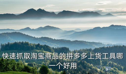 快速抓取淘寶商品的拼多多上貨工具哪一個好用