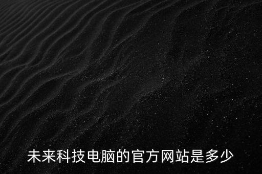 未來科技電腦的官方網(wǎng)站是多少