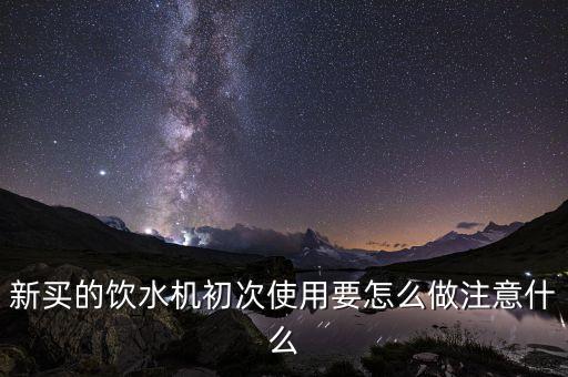 新買的飲水機初次使用要怎么做注意什么