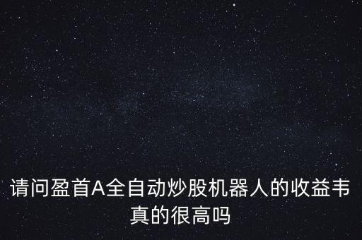 請(qǐng)問(wèn)盈首A全自動(dòng)炒股機(jī)器人的收益韋真的很高嗎