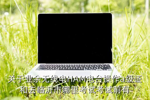 業(yè)余無線電考試a類題庫下載，業(yè)余無線電臺 操作技術(shù)能力驗證考試怎么分類