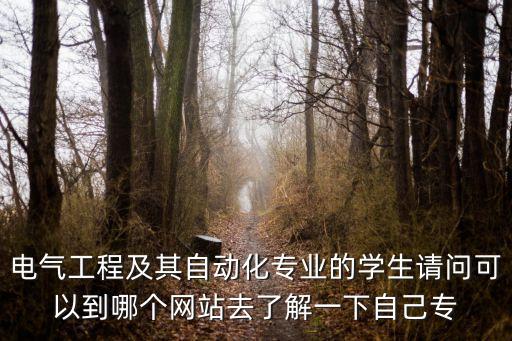電氣工程及其自動(dòng)化專業(yè)的學(xué)生請(qǐng)問(wèn)可以到哪個(gè)網(wǎng)站去了解一下自己專