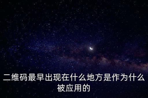 二維碼最早出現(xiàn)在什么地方是作為什么被應(yīng)用的